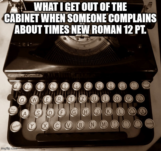 Erika | WHAT I GET OUT OF THE CABINET WHEN SOMEONE COMPLAINS ABOUT TIMES NEW ROMAN 12 PT. | image tagged in typewriter,old fashioned,back in my day,roman | made w/ Imgflip meme maker