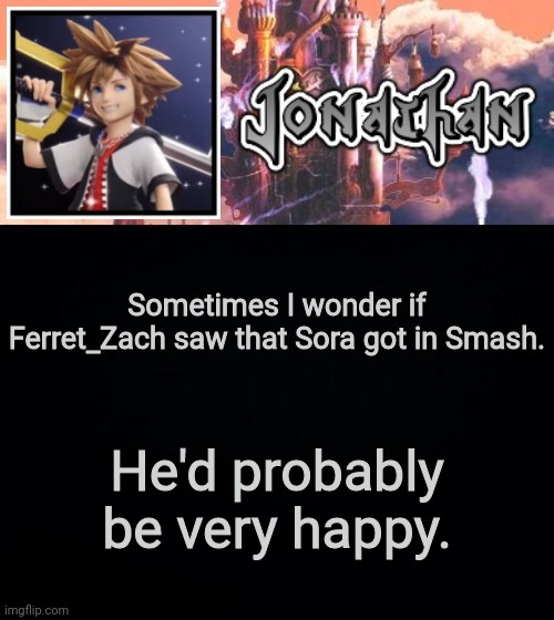 Sometimes I wonder if Ferret_Zach saw that Sora got in Smash. He'd probably be very happy. | image tagged in jonathan's sixth temp | made w/ Imgflip meme maker