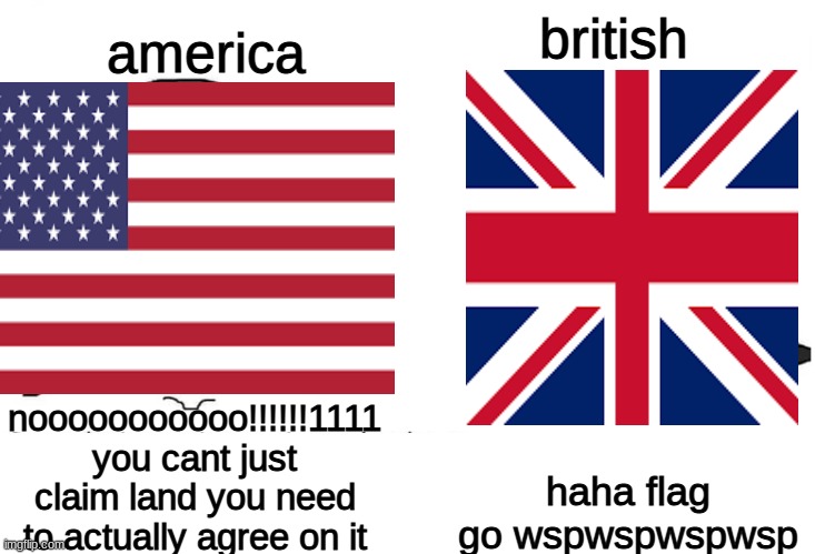 america; british; haha flag go wspwspwspwsp; nooooooooooo!!!!!!1111 you cant just claim land you need to actually agree on it | image tagged in british,america,soyboy vs yes chad | made w/ Imgflip meme maker