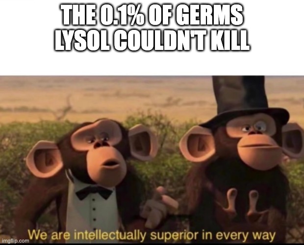 The 0.1% of germs Lysol couldn't kill |  THE 0.1% OF GERMS LYSOL COULDN'T KILL | image tagged in we are intellectually superior in every way,funny memes,funny meme,funny,fun,lysol | made w/ Imgflip meme maker
