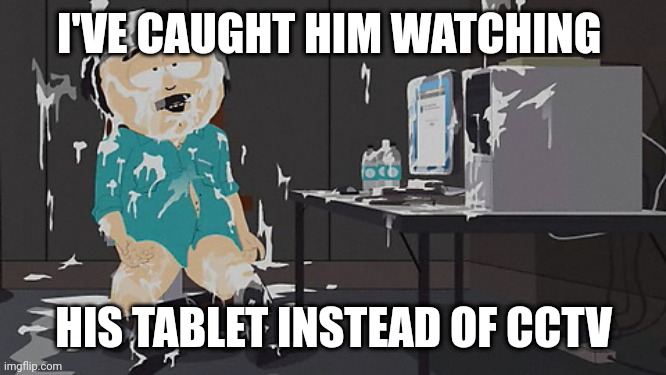 Caught in the act | I'VE CAUGHT HIM WATCHING; HIS TABLET INSTEAD OF CCTV | image tagged in south park sperm | made w/ Imgflip meme maker
