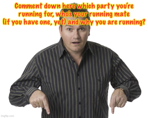 Pointing Down Disbelief | Comment down here which party you’re running for, who’s your running mate (if you have one, yet) and why you are running? | image tagged in pointing down disbelief | made w/ Imgflip meme maker