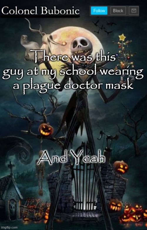 colonel bubonics halloween template | There was this guy at my school wearing a plague doctor mask; And Yeah | image tagged in colonel bubonics halloween template | made w/ Imgflip meme maker