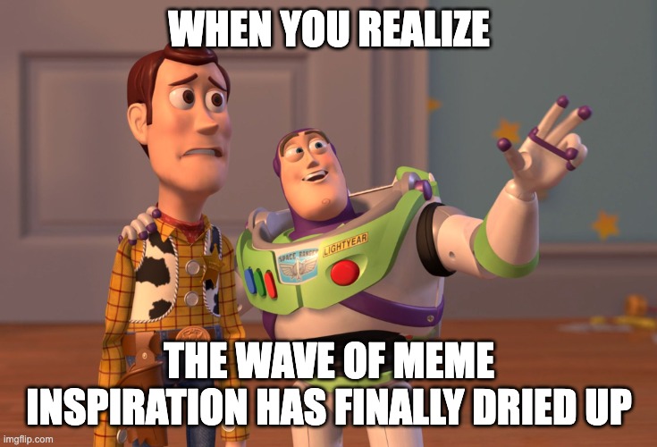 lack of meme inspiration | WHEN YOU REALIZE; THE WAVE OF MEME INSPIRATION HAS FINALLY DRIED UP | image tagged in memes,x x everywhere,funny memes,funny meme,fun,lack of meme inspiration | made w/ Imgflip meme maker