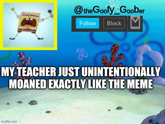 TheGoofy_Goober's Announcement Template V.2 | MY TEACHER JUST UNINTENTIONALLY MOANED EXACTLY LIKE THE MEME | image tagged in thegoofy_goober's announcement template v 2,memes,funny,spongebob,school | made w/ Imgflip meme maker