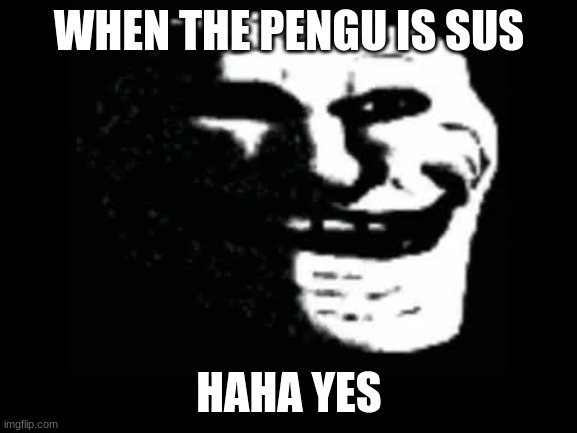 Trollge |  WHEN THE PENGU IS SUS; HAHA YES | image tagged in trollge | made w/ Imgflip meme maker