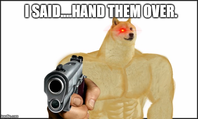 HAND THEM OVER. | I SAID....HAND THEM OVER. | image tagged in buff doge | made w/ Imgflip meme maker