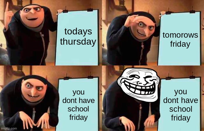 Gru's Plan | todays thursday; tomorows friday; you dont have school friday; you dont have school friday | image tagged in memes,gru's plan | made w/ Imgflip meme maker