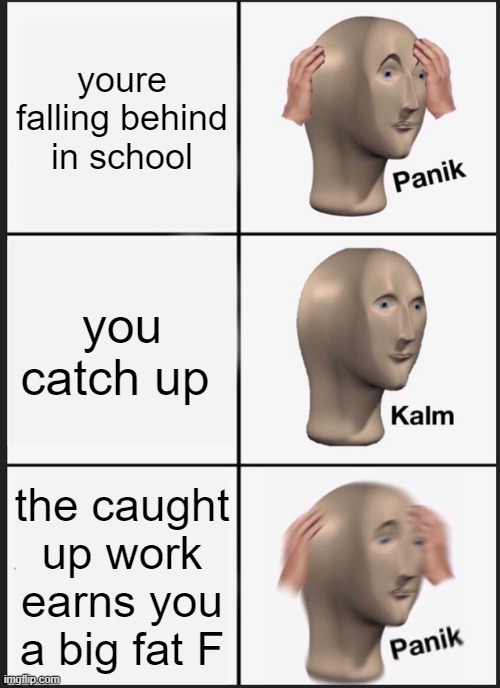 it be real tho | youre falling behind in school; you catch up; the caught up work earns you a big fat F | image tagged in memes,panik kalm panik | made w/ Imgflip meme maker