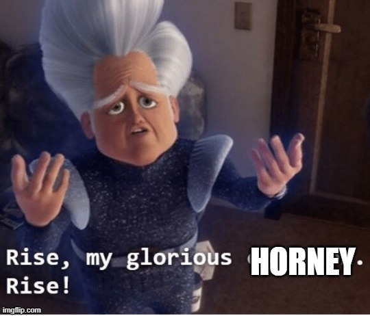 Rise my glorious creation | HORNEY | image tagged in rise my glorious creation | made w/ Imgflip meme maker