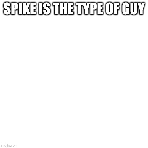 Blank Transparent Square Meme | SPIKE IS THE TYPE OF GUY; WHO WANTS UPVOTES | image tagged in memes,blank transparent square | made w/ Imgflip meme maker