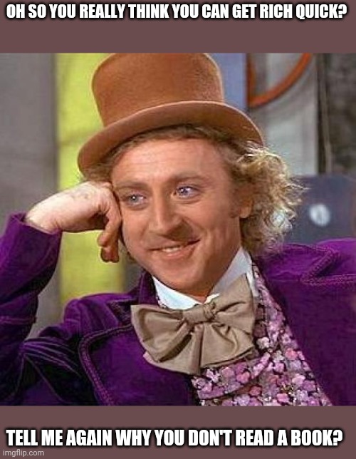 Creepy Condescending Wonka Meme | OH SO YOU REALLY THINK YOU CAN GET RICH QUICK? TELL ME AGAIN WHY YOU DON'T READ A BOOK? | image tagged in memes,creepy condescending wonka | made w/ Imgflip meme maker