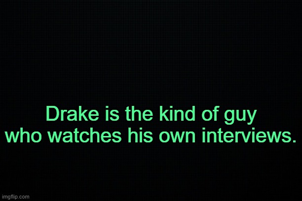 . | Drake is the kind of guy who watches his own interviews. | image tagged in black | made w/ Imgflip meme maker