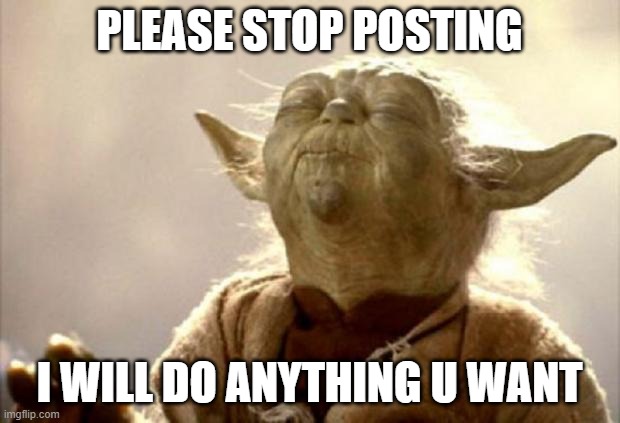 stay calm let the stream rest | PLEASE STOP POSTING; I WILL DO ANYTHING U WANT | image tagged in yoda smell | made w/ Imgflip meme maker