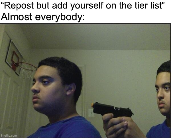 Trust Nobody, Not Even Yourself | “Repost but add yourself on the tier list”; Almost everybody: | image tagged in trust nobody not even yourself | made w/ Imgflip meme maker