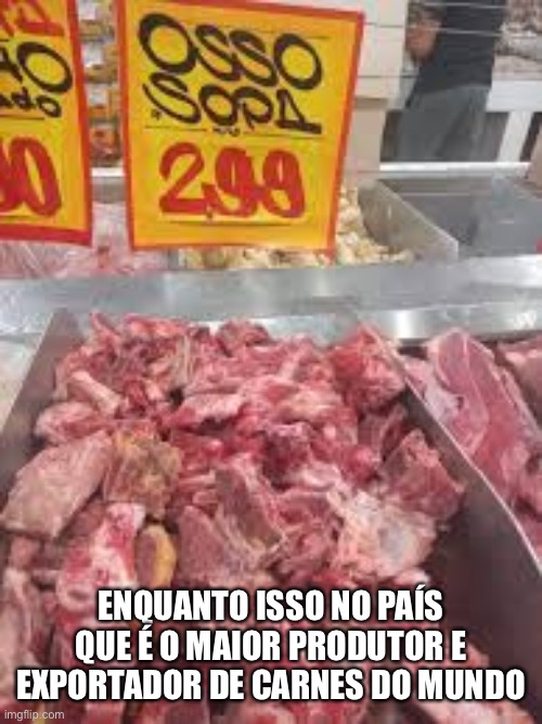 Bolsonaro | ENQUANTO ISSO NO PAÍS QUE É O MAIOR PRODUTOR E EXPORTADOR DE CARNES DO MUNDO | image tagged in brasil,carnes,osso,bolsonaro,milicia,exportador | made w/ Imgflip meme maker