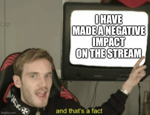 and that's a fact | I HAVE MADE A NEGATIVE IMPACT ON THE STREAM | image tagged in and that's a fact | made w/ Imgflip meme maker