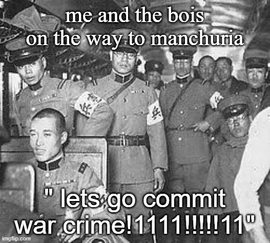 tenno heika banzai | me and the bois on the way to manchuria; " lets go commit war crime!1111!!!!!11" | image tagged in kempeitai,imperialjapan,japan,warcrime,china | made w/ Imgflip meme maker