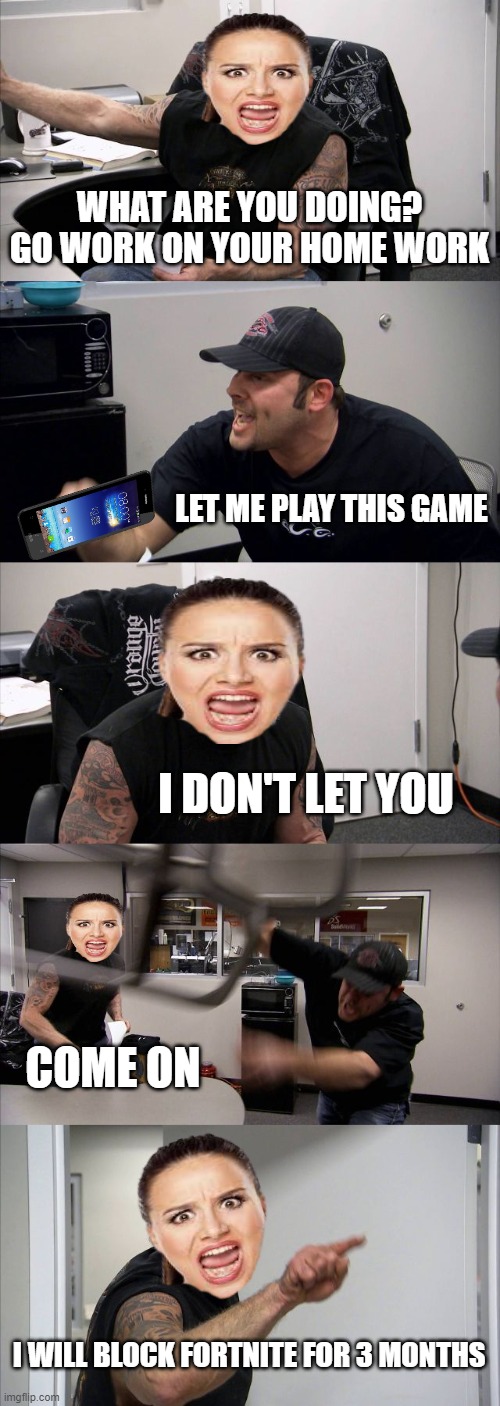 moms in 2021 be like: | WHAT ARE YOU DOING? GO WORK ON YOUR HOME WORK; LET ME PLAY THIS GAME; I DON'T LET YOU; COME ON; I WILL BLOCK FORTNITE FOR 3 MONTHS | image tagged in memes,american chopper argument,mom | made w/ Imgflip meme maker