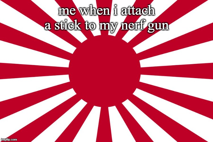War flag of imperial Japan | me when i attach a stick to my nerf gun | image tagged in war flag of imperial japan | made w/ Imgflip meme maker