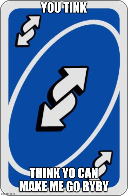 uno reverse card | YOU TINK; THINK YO CAN MAKE ME GO BYBY | image tagged in uno reverse card | made w/ Imgflip meme maker
