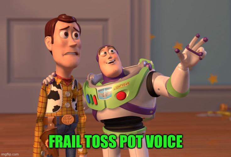 X, X Everywhere Meme | FRAIL TOSS POT VOICE | image tagged in memes,x x everywhere | made w/ Imgflip meme maker