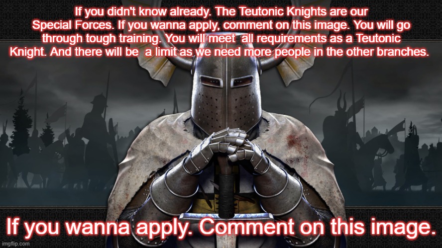Note: Our normal troops are already trained as special forces. So joining the Teutonic Knights, means you are legit feared in ba | If you didn't know already. The Teutonic Knights are our Special Forces. If you wanna apply, comment on this image. You will go through tough training. You will meet  all requirements as a Teutonic Knight. And there will be  a limit as we need more people in the other branches. If you wanna apply. Comment on this image. | image tagged in teutonic knight | made w/ Imgflip meme maker