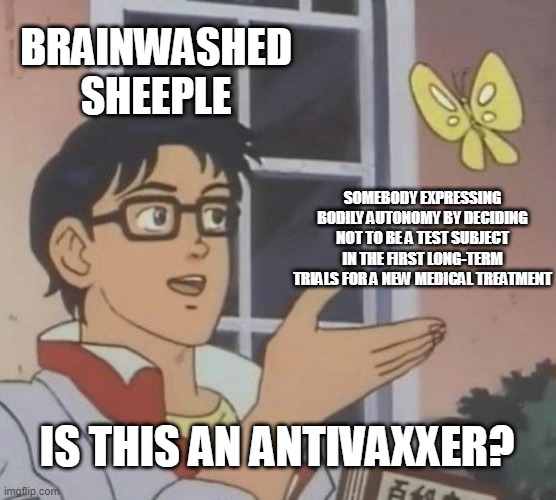 Is This A Pigeon | BRAINWASHED SHEEPLE; SOMEBODY EXPRESSING BODILY AUTONOMY BY DECIDING NOT TO BE A TEST SUBJECT IN THE FIRST LONG-TERM TRIALS FOR A NEW MEDICAL TREATMENT; IS THIS AN ANTIVAXXER? | image tagged in memes,is this a pigeon | made w/ Imgflip meme maker