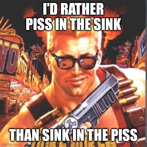 Duke Nukem | I'D RATHER PISS IN THE SINK; THAN SINK IN THE PISS | image tagged in duke nukem | made w/ Imgflip meme maker