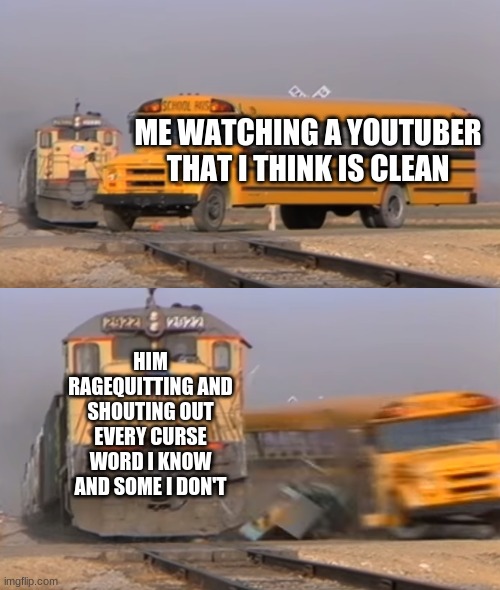 This happens to me to often >:( | ME WATCHING A YOUTUBER THAT I THINK IS CLEAN; HIM RAGEQUITTING AND SHOUTING OUT EVERY CURSE WORD I KNOW AND SOME I DON'T | image tagged in a train hitting a school bus | made w/ Imgflip meme maker