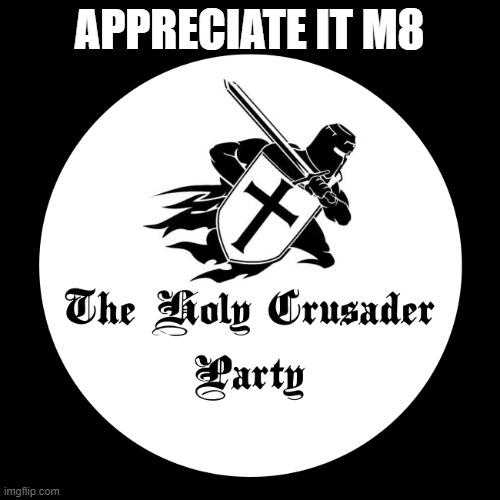 Holy Crusader Party | APPRECIATE IT M8 | image tagged in holy crusader party | made w/ Imgflip meme maker