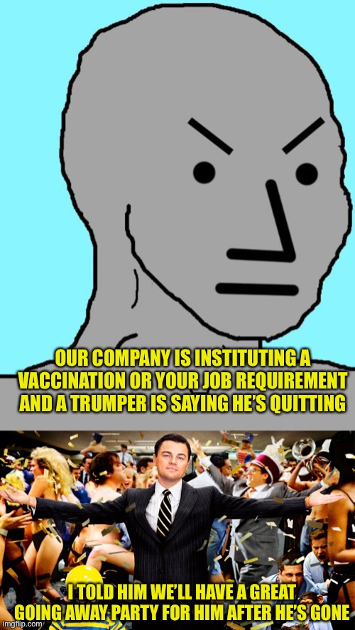 Of course he refuses to wear a mask too. He won’t be missed | OUR COMPANY IS INSTITUTING A VACCINATION OR YOUR JOB REQUIREMENT AND A TRUMPER IS SAYING HE’S QUITTING; I TOLD HIM WE’LL HAVE A GREAT GOING AWAY PARTY FOR HIM AFTER HE’S GONE | image tagged in npc meme angry,wolf party | made w/ Imgflip meme maker