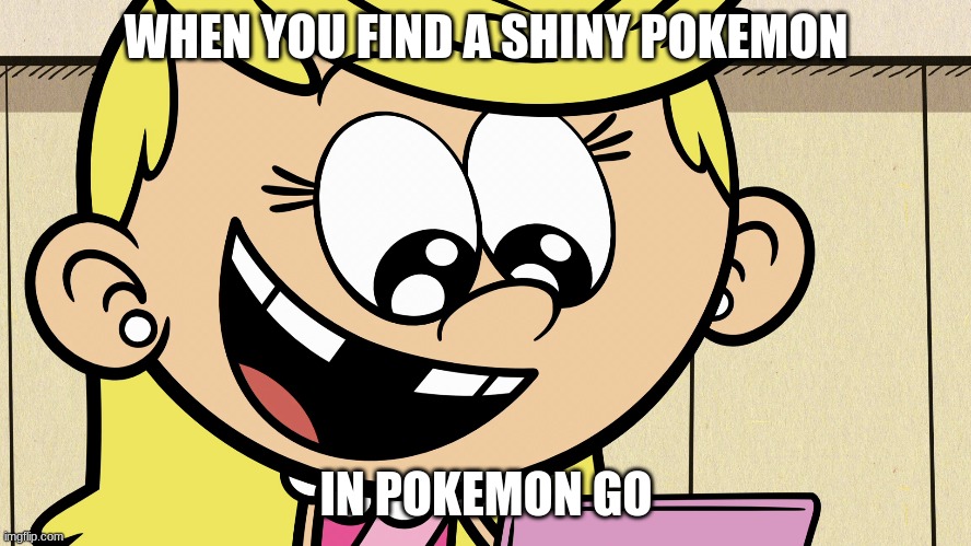 When You Find a Shiny Pokemon in Pokemon Go | WHEN YOU FIND A SHINY POKEMON; IN POKEMON GO | image tagged in the loud house,pokemon go | made w/ Imgflip meme maker