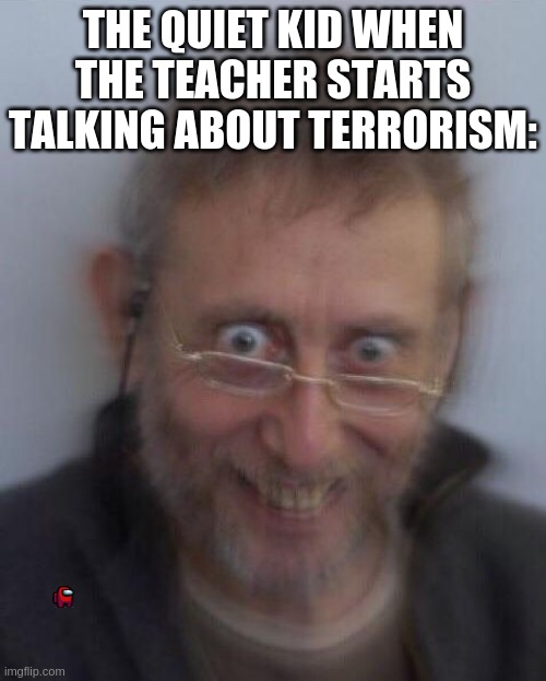 "He blows, he puffs, he yells, he bobs his head up an' down-" | THE QUIET KID WHEN THE TEACHER STARTS TALKING ABOUT TERRORISM: | image tagged in creepy michael rosen | made w/ Imgflip meme maker