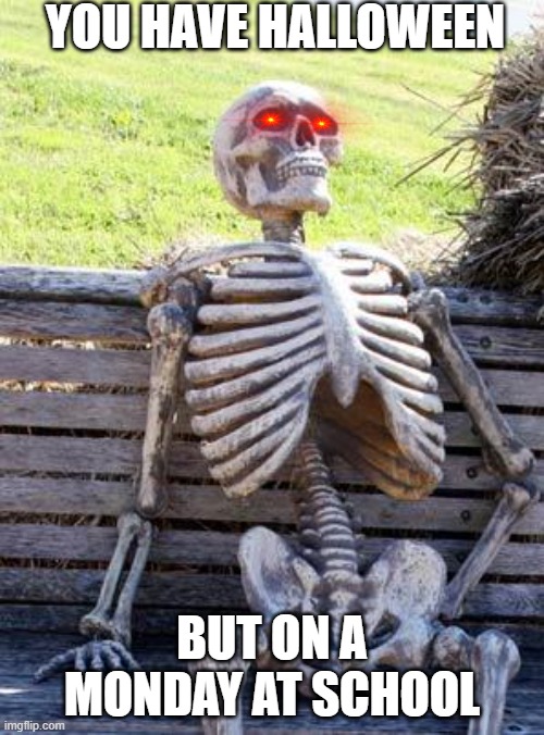 NANI | YOU HAVE HALLOWEEN; BUT ON A MONDAY AT SCHOOL | image tagged in memes,waiting skeleton | made w/ Imgflip meme maker