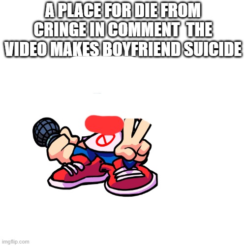 warning the next content can kill you | A PLACE FOR DIE FROM CRINGE IN COMMENT  THE VIDEO MAKES BOYFRIEND SUICIDE | image tagged in cringe | made w/ Imgflip meme maker
