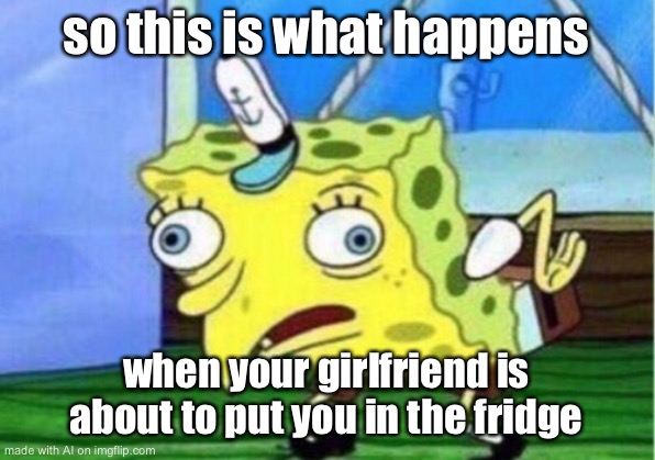 Mocking Spongebob Meme | so this is what happens; when your girlfriend is about to put you in the fridge | image tagged in memes,mocking spongebob | made w/ Imgflip meme maker