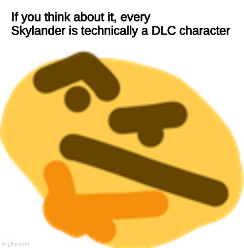tbh the franchise just got worse and worse as it went | If you think about it, every Skylander is technically a DLC character | image tagged in thonking | made w/ Imgflip meme maker