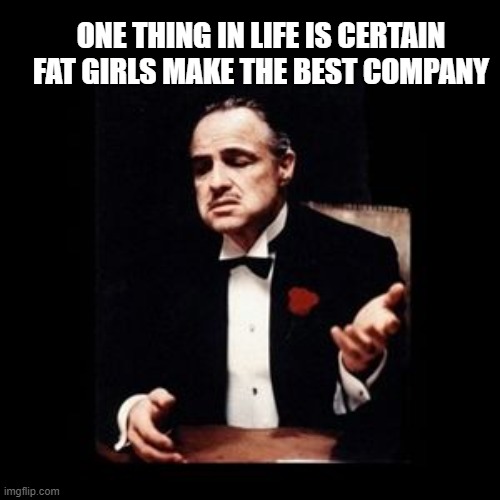 True Moo | ONE THING IN LIFE IS CERTAIN FAT GIRLS MAKE THE BEST COMPANY | image tagged in god father,memes,funny memes,funny | made w/ Imgflip meme maker