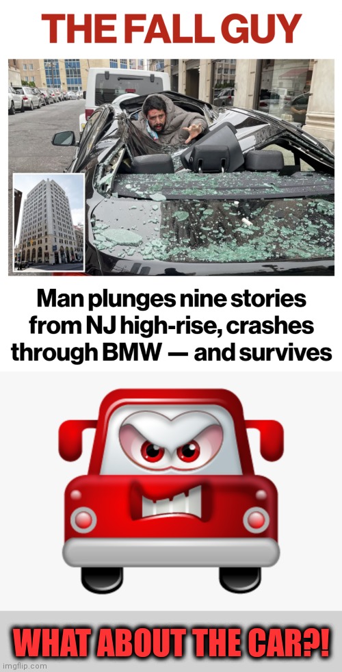  WHAT ABOUT THE CAR?! | image tagged in memes,man falls on car,survives,bmw,beemer murder | made w/ Imgflip meme maker