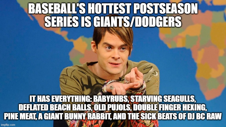 BASEBALL'S HOTTEST POSTSEASON SERIES IS GIANTS/DODGERS; IT HAS EVERYTHING: BABYRUBS, STARVING SEAGULLS, DEFLATED BEACH BALLS, OLD PUJOLS, DOUBLE FINGER HEXING, PINE MEAT, A GIANT BUNNY RABBIT, AND THE SICK BEATS OF DJ BC RAW | made w/ Imgflip meme maker