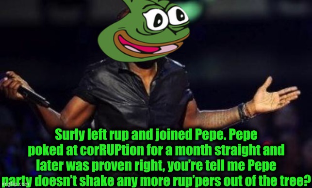 What the heck is this???? Lol jk | Surly left rup and joined Pepe. Pepe poked at corRUPtion for a month straight and later was proven right, you’re tell me Pepe party doesn’t shake any more rup’pers out of the tree? | image tagged in kanye west just saying | made w/ Imgflip meme maker