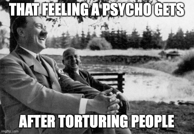now you know | THAT FEELING A PSYCHO GETS; AFTER TORTURING PEOPLE | image tagged in adolf hitler laughing,why are you reading this | made w/ Imgflip meme maker