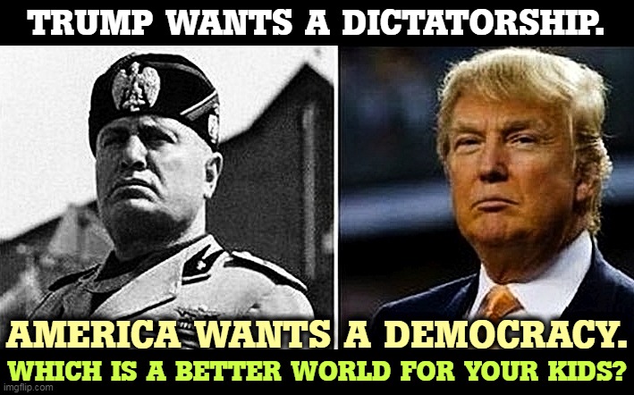 TRUMP WANTS A DICTATORSHIP. AMERICA WANTS A DEMOCRACY. WHICH IS A BETTER WORLD FOR YOUR KIDS? | image tagged in mussolini,trump,crazy,dictator,bad,ending | made w/ Imgflip meme maker