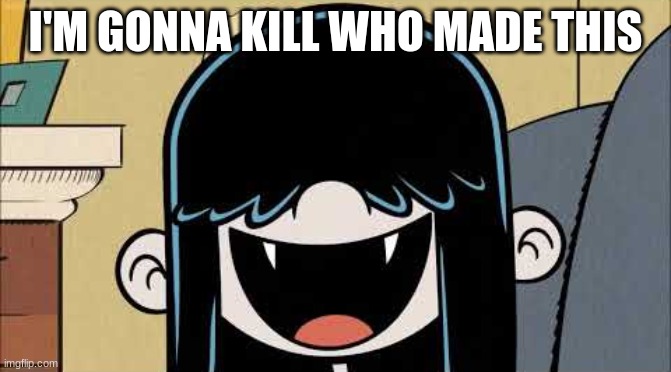Lucy loud's fangs | I'M GONNA KILL WHO MADE THIS | image tagged in lucy loud's fangs | made w/ Imgflip meme maker