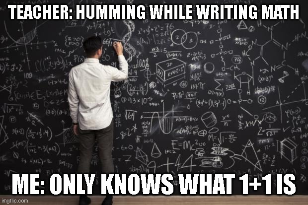 when your teacher teaches math | TEACHER: HUMMING WHILE WRITING MATH; ME: ONLY KNOWS WHAT 1+1 IS | image tagged in math | made w/ Imgflip meme maker