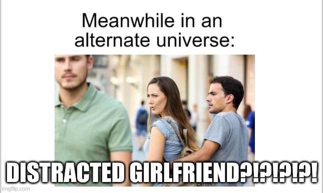 NO WAY... | DISTRACTED GIRLFRIEND?!?!?!?! | image tagged in distracted girlfriend | made w/ Imgflip meme maker