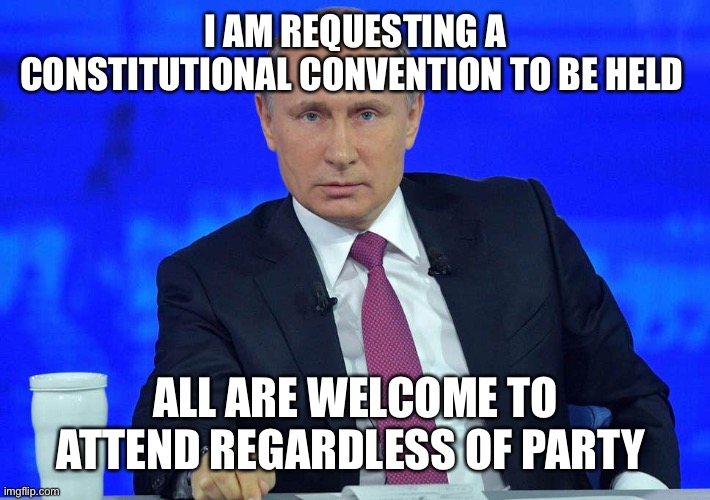 It’s time to start fixing the damage IG and RUP has brought to the Constitution | I AM REQUESTING A CONSTITUTIONAL CONVENTION TO BE HELD; ALL ARE WELCOME TO ATTEND REGARDLESS OF PARTY | image tagged in putin has a question | made w/ Imgflip meme maker
