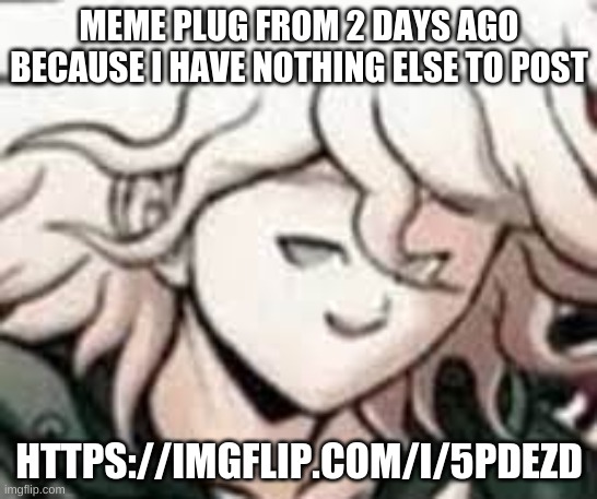 e | MEME PLUG FROM 2 DAYS AGO BECAUSE I HAVE NOTHING ELSE TO POST; HTTPS://IMGFLIP.COM/I/5PDEZD | image tagged in e | made w/ Imgflip meme maker