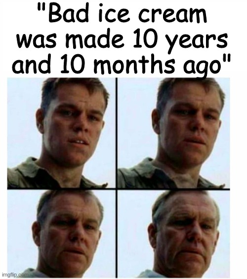 Daaaaaang | "Bad ice cream was made 10 years and 10 months ago" | image tagged in matt damon gets older,bad ice cream,nostalgia | made w/ Imgflip meme maker